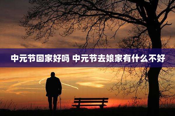 中元节回家好吗 中元节去娘家有什么不好