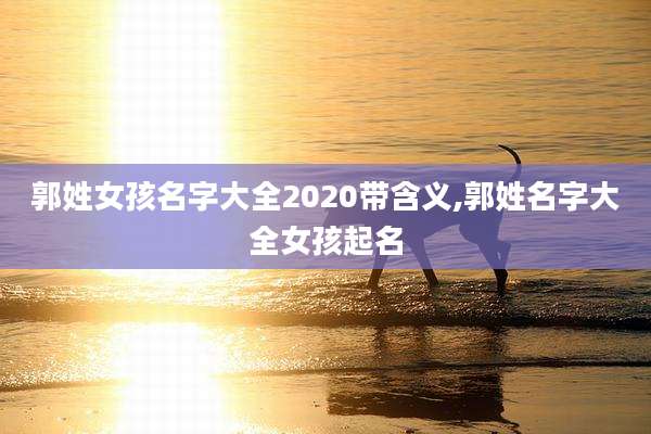 郭姓女孩名字大全2020带含义,郭姓名字大全女孩起名