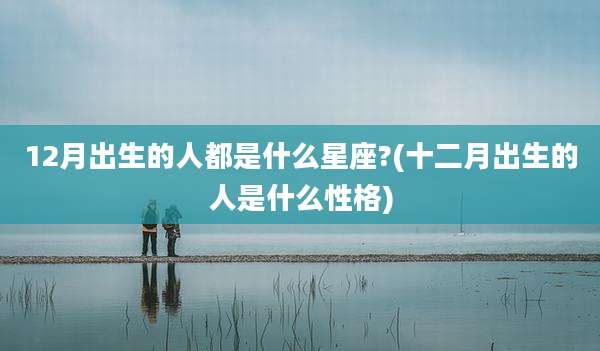 12月出生的人都是什么星座?(十二月出生的人是什么性格)