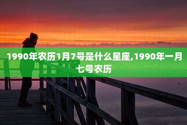 1990年农历1月7号是什么星座,1990年一月七号农历