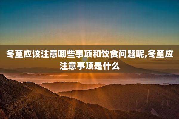 冬至应该注意哪些事项和饮食问题呢,冬至应注意事项是什么