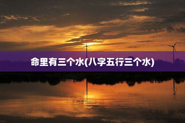命里有三个水(八字五行三个水)
