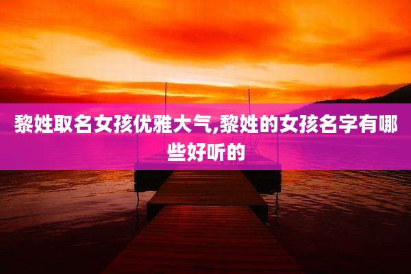 黎姓取名女孩优雅大气,黎姓的女孩名字有哪些好听的