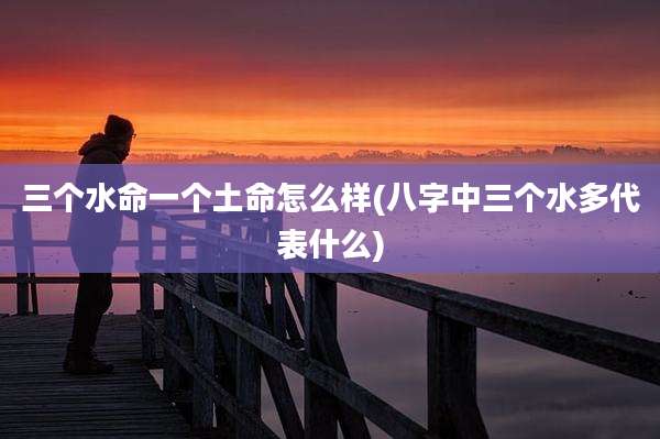 三个水命一个土命怎么样(八字中三个水多代表什么)