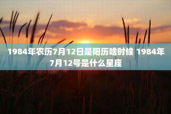 1984年农历7月12日是阳历啥时候 1984年7月12号是什么星座