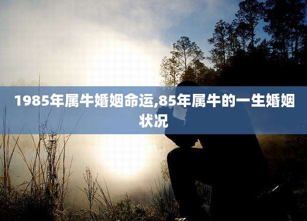 1985年属牛婚姻命运,85年属牛的一生婚姻状况