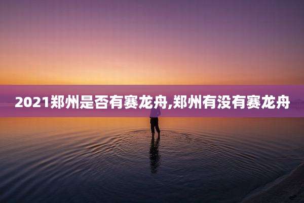 2021郑州是否有赛龙舟,郑州有没有赛龙舟