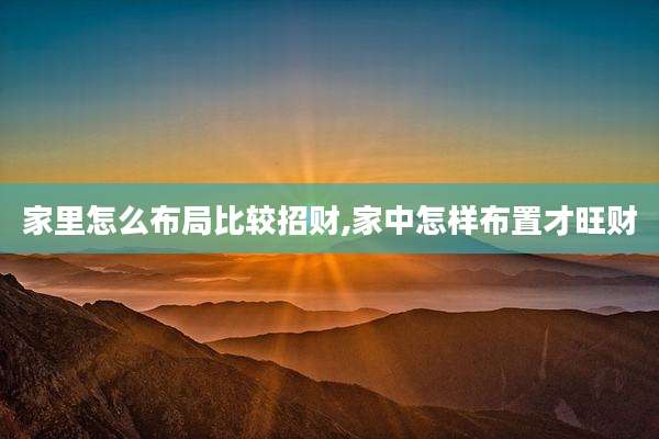 家里怎么布局比较招财,家中怎样布置才旺财
