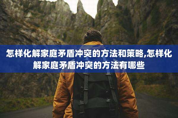 怎样化解家庭矛盾冲突的方法和策略,怎样化解家庭矛盾冲突的方法有哪些
