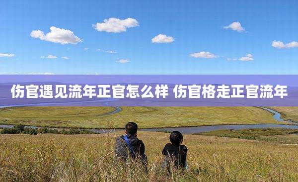 伤官遇见流年正官怎么样 伤官格走正官流年