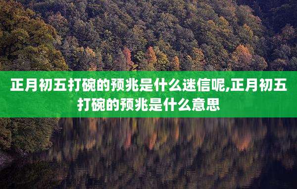 正月初五打碗的预兆是什么迷信呢,正月初五打碗的预兆是什么意思
