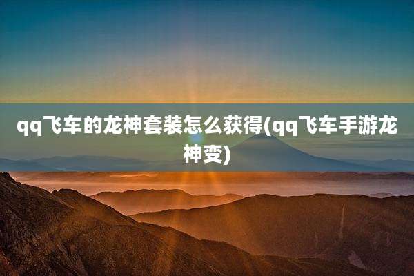 qq飞车的龙神套装怎么获得(qq飞车手游龙神变)
