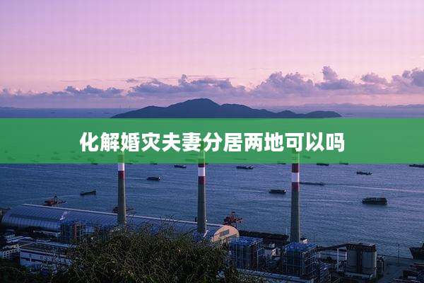 化解婚灾夫妻分居两地可以吗
