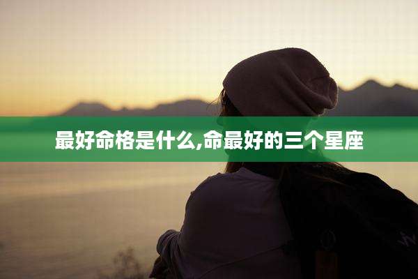 最好命格是什么,命最好的三个星座