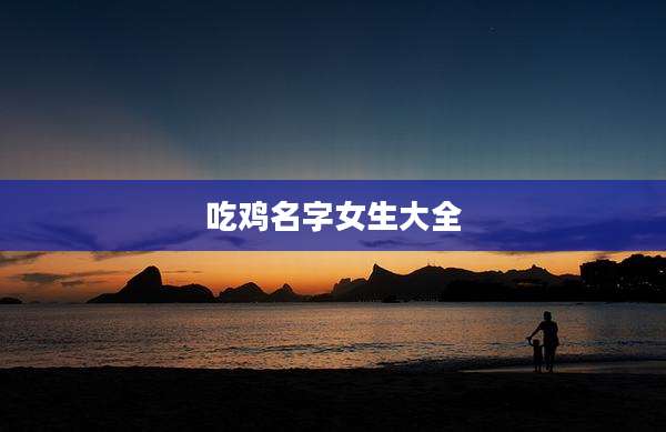 吃鸡名字女生大全