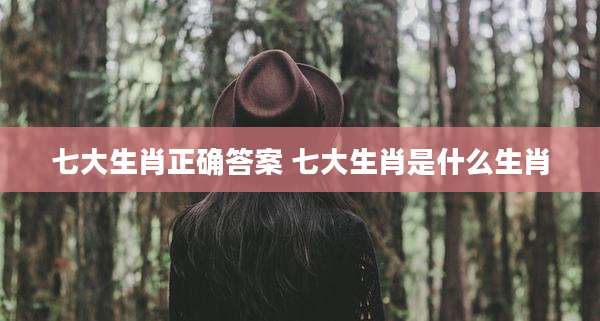 七大生肖正确答案 七大生肖是什么生肖