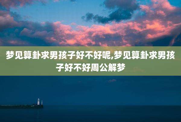 梦见算卦求男孩子好不好呢,梦见算卦求男孩子好不好周公解梦
