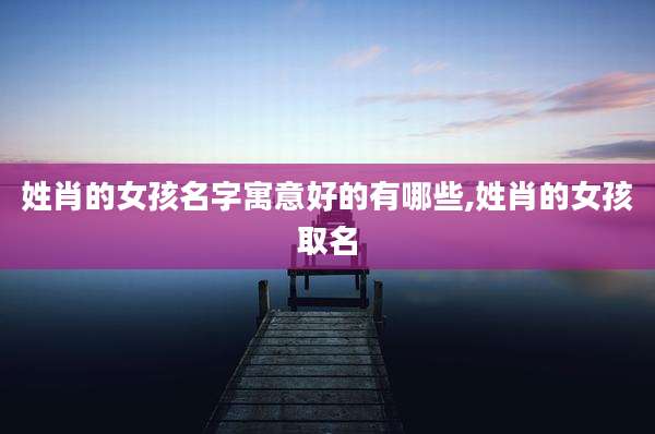 姓肖的女孩名字寓意好的有哪些,姓肖的女孩取名