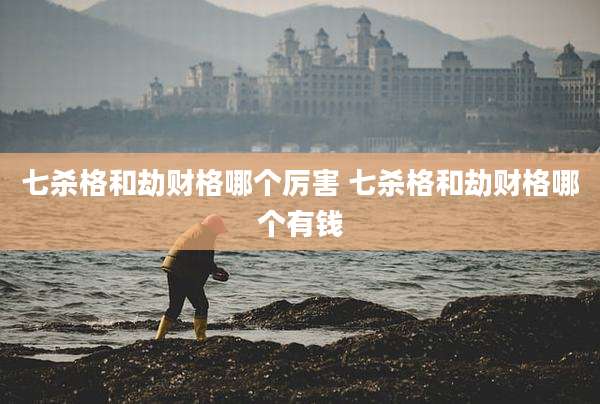 七杀格和劫财格哪个厉害 七杀格和劫财格哪个有钱