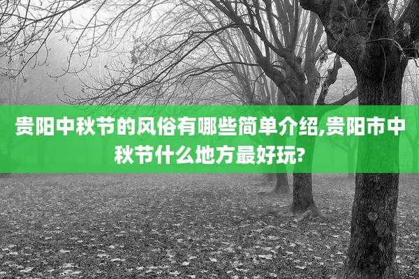贵阳中秋节的风俗有哪些简单介绍,贵阳市中秋节什么地方最好玩?