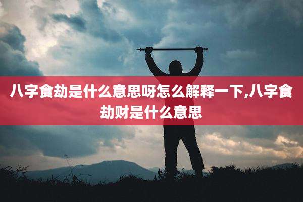 八字食劫是什么意思呀怎么解释一下,八字食劫财是什么意思