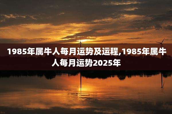 1985年属牛人每月运势及运程,1985年属牛人每月运势2025年