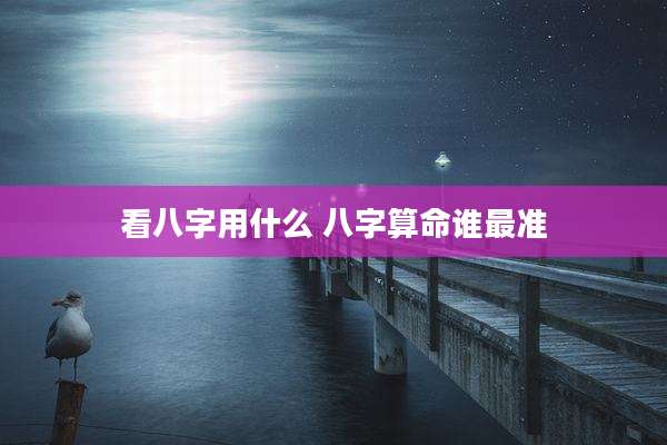 看八字用什么 八字算命谁最准
