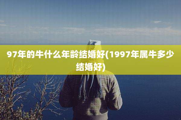 97年的牛什么年龄结婚好(1997年属牛多少结婚好)