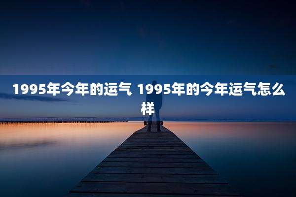 1995年今年的运气 1995年的今年运气怎么样