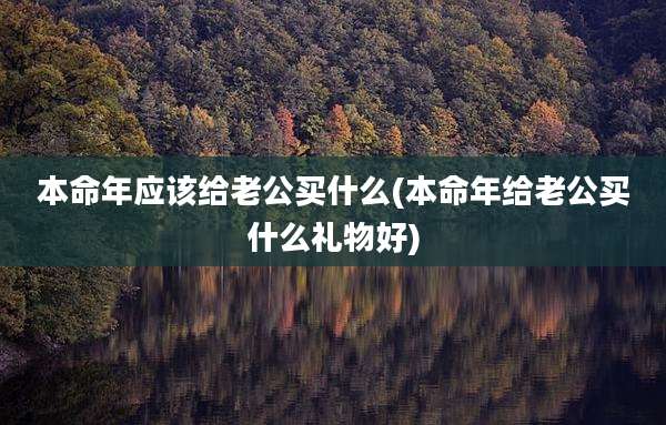 本命年应该给老公买什么(本命年给老公买什么礼物好)