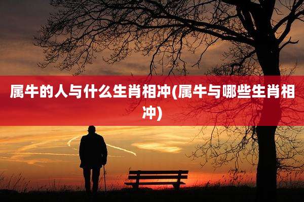 属牛的人与什么生肖相冲(属牛与哪些生肖相冲)