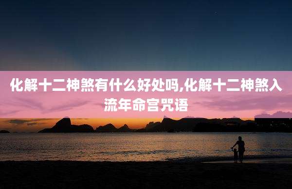 化解十二神煞有什么好处吗,化解十二神煞入流年命宫咒语