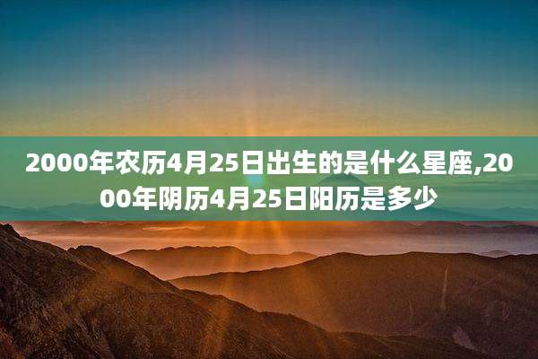 2000年农历4月25日出生的是什么星座,2000年阴历4月25日阳历是多少