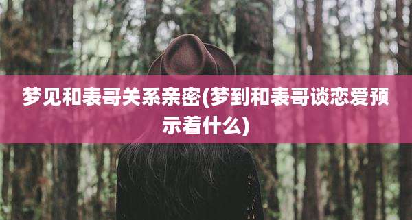 梦见和表哥关系亲密(梦到和表哥谈恋爱预示着什么)