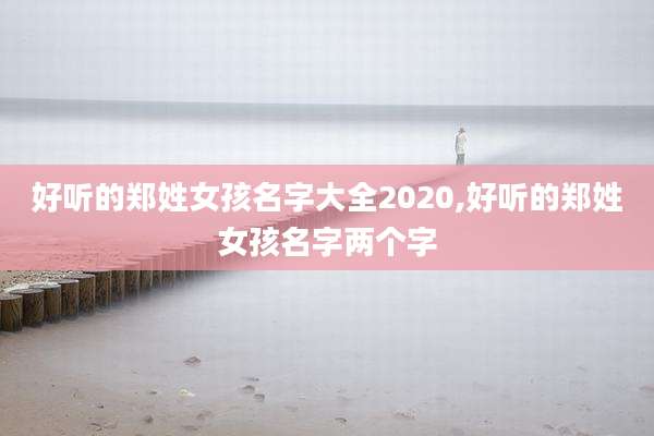 好听的郑姓女孩名字大全2020,好听的郑姓女孩名字两个字