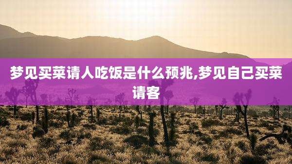 梦见买菜请人吃饭是什么预兆,梦见自己买菜请客