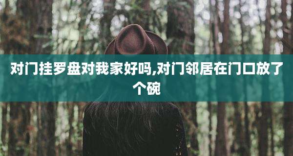 对门挂罗盘对我家好吗,对门邻居在门口放了个碗