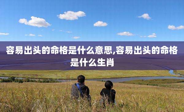 容易出头的命格是什么意思,容易出头的命格是什么生肖