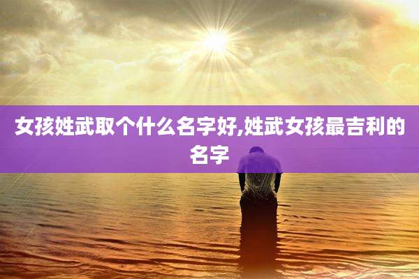 女孩姓武取个什么名字好,姓武女孩最吉利的名字