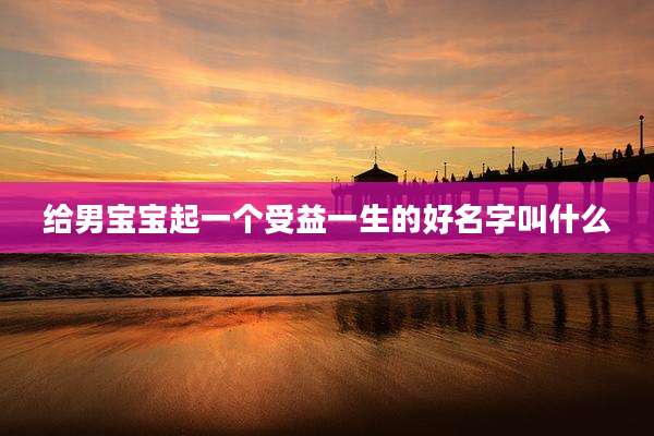 给男宝宝起一个受益一生的好名字叫什么
