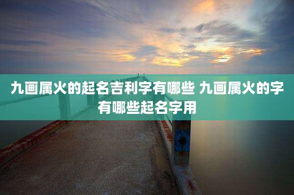 九画属火的起名吉利字有哪些 九画属火的字有哪些起名字用