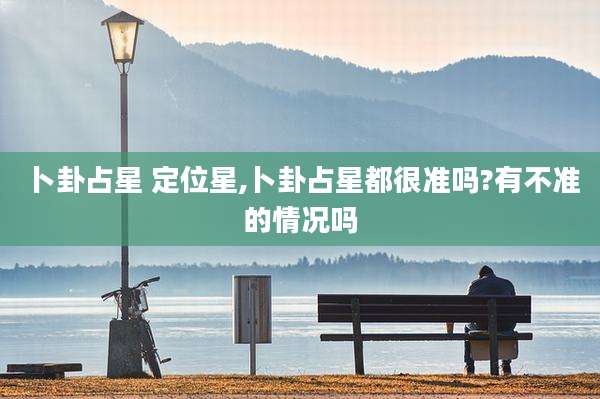 卜卦占星 定位星,卜卦占星都很准吗?有不准的情况吗