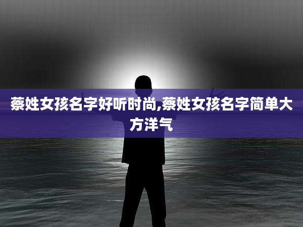 蔡姓女孩名字好听时尚,蔡姓女孩名字简单大方洋气