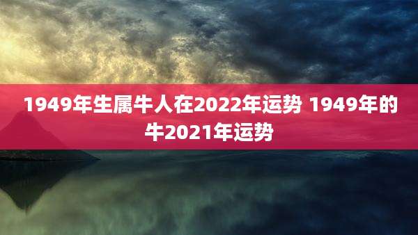 1949年生属牛人在2022年运势 1949年的牛2021年运势