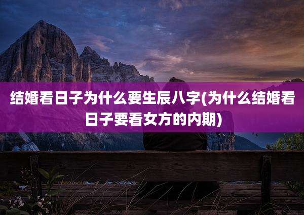 结婚看日子为什么要生辰八字(为什么结婚看日子要看女方的内期)