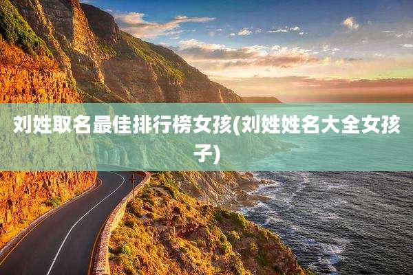 刘姓取名最佳排行榜女孩(刘姓姓名大全女孩子)