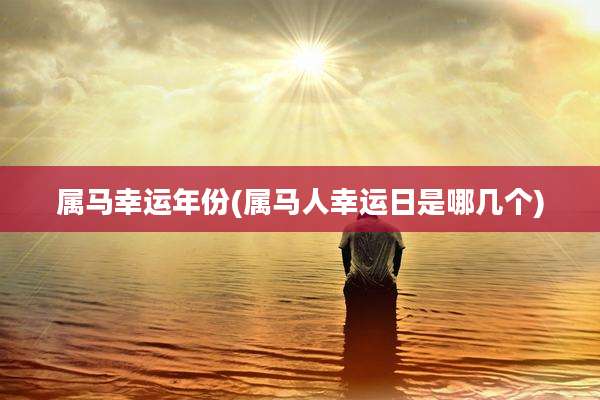 属马幸运年份(属马人幸运日是哪几个)