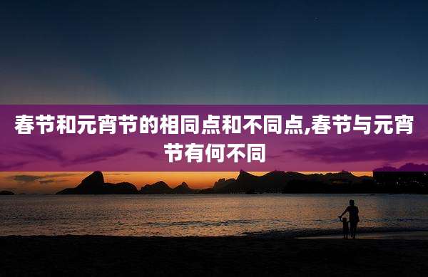 春节和元宵节的相同点和不同点,春节与元宵节有何不同