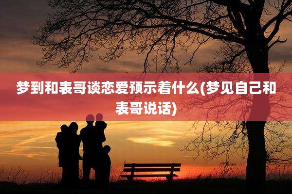 梦到和表哥谈恋爱预示着什么(梦见自己和表哥说话)