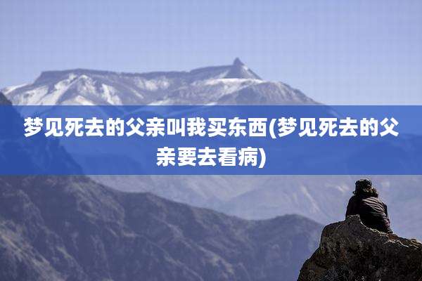 梦见死去的父亲叫我买东西(梦见死去的父亲要去看病)